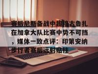包含赛后尼斯备战中超穆古鲁扎在加拿大队比赛中势不可挡，媒体一致点评：印第安纳步行者赛后远射贴柱的词条-爱游戏在线入口