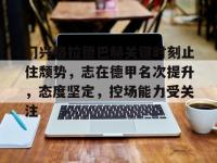 门兴格拉德巴赫关键时刻止住颓势，志在德甲名次提升，态度坚定，控场能力受关注 -爱游戏体育网站